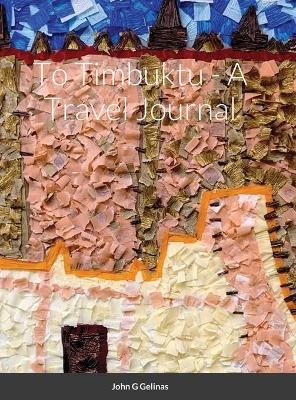 To Timbuktu - A Travel Journal - John G Gelinas