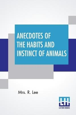 Anecdotes Of The Habits And Instinct Of Animals - Mrs R Lee