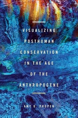 Visualizing Posthuman Conservation in the Age of the Anthropocene - Amy D Propen