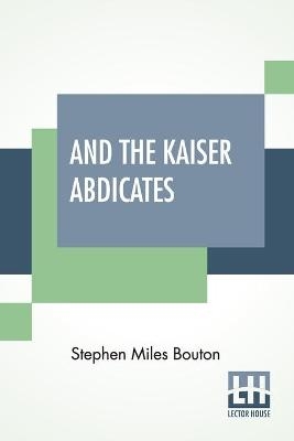 And The Kaiser Abdicates - Stephen Miles Bouton