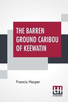 The Barren Ground Caribou Of Keewatin - Francis Harper