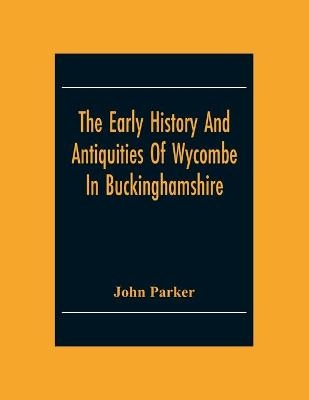 The Early History And Antiquities Of Wycombe - John Parker