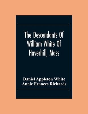 The Descendants Of William White Of Haverhill, Mass; Genealogical Notices; Additional Genealogical And Biographical Notices - Daniel Appleton White, Annie Frances Richards