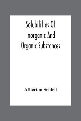 Solubilities Of Inorganic And Organic Substances; A Handbook Of The Most Reliable Quantitative Solubility Determinations - Atherton Seidell