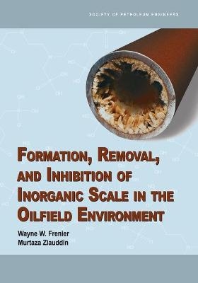 Formation, Removal, and Inhibition of Inorganic Scale in the Oilfield Environment - Wayne W Frenier, Murtaza Ziauddin