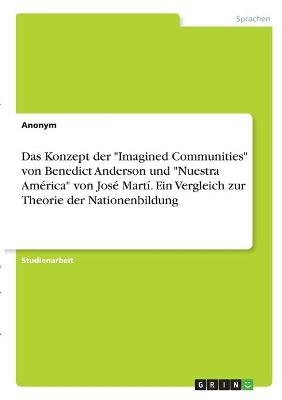 Das Konzept der "Imagined Communities" von Benedict Anderson und "Nuestra AmÃ©rica" von JosÃ© MartÃ­. Ein Vergleich zur Theorie der Nationenbildung -  Anonym