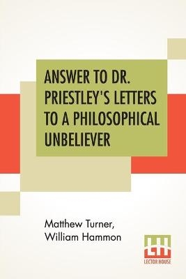 Answer To Dr. Priestley's Letters To A Philosophical Unbeliever - Matthew Turner, William Hammon