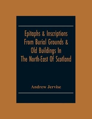 Epitaphs & Inscriptions From Burial Grounds & Old Buildings In The North-East Of Scotland; With Historical, Biographical, Genealogical And Antiquarian Notes; Also An Appendix Of Illustrative Papers - Andrew Jervise