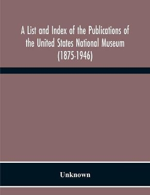 A List And Index Of The Publications Of The United States National Museum (1875-1946)