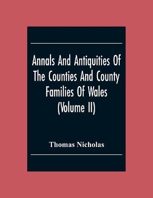 Annals And Antiquities Of The Counties And County Families Of Wales (Volume Ii) Containing A Record Of All The Gentry, Their Lineage, Alliances, Appointments, Armorial Ensigns, And Residences, With Many Ancient Pedigrees And Memorials Of Old And Extinct F - Thomas Nicholas
