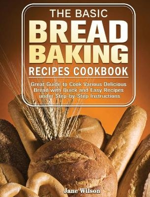 The Basic Bread Baking Recipes Cookbook - Jane Wilson