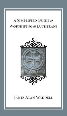 A Simplified Guide to Worshiping As Lutherans - James Alan Waddell