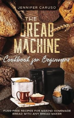 The Bread Machine Cookbook for Beginners - Jennifer Caruso