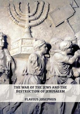 The War of the Jews and the Destruction of Jerusalem - Flavius Josephus