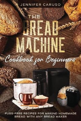 The Bread Machine Cookbook for Beginners - Jennifer Caruso