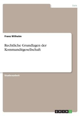 Rechtliche Grundlagen der Kommanditgesellschaft - Franz Wilhelm