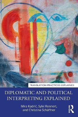 Diplomatic and Political Interpreting Explained - Mira Kadrić, Sylvi Rennert, Christina Schäffner