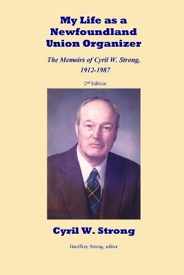 My Life as a Newfoundland Union Organizer The Memoirs of Cyril W. Strong 1912-1987 - Cyril W Strong