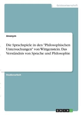 Die Sprachspiele in den "Philosophischen Untersuchungen" von Wittgenstein. Das VerstÃ¤ndnis von Sprache und Philosophie -  Anonymous