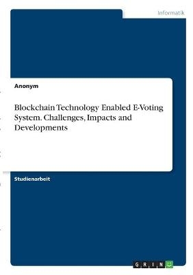 Blockchain Technology Enabled E-Voting System. Challenges, Impacts and Developments -  Anonymous