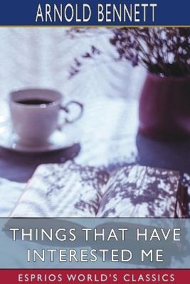 Things That Have Interested Me (Esprios Classics) - Arnold Bennett