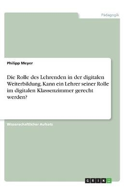 Die Rolle des Lehrenden in der digitalen Weiterbildung. Kann ein Lehrer seiner Rolle im digitalen Klassenzimmer gerecht werden? - Philipp Meyer