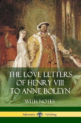 The Love Letters of Henry VIII to Anne Boleyn With Notes - Henry VIII, Anne Boleyn