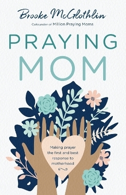 Praying Mom – Making Prayer the First and Best Response to Motherhood - Brooke McGlothlin