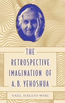 The Retrospective Imagination of A. B. Yehoshua - Yael Halevi-Wise