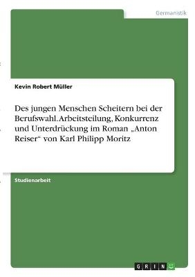 Des jungen Menschen Scheitern bei der Berufswahl. Arbeitsteilung, Konkurrenz und Unterdrückung im Roman "Anton Reiser" von Karl Philipp Moritz - Kevin Robert Müller