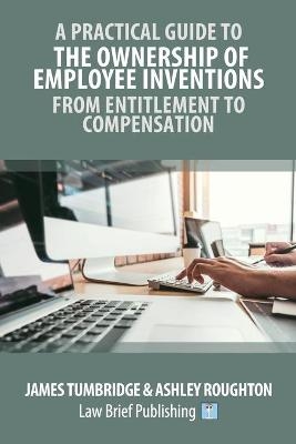 A Practical Guide to the Ownership of Employee Inventions - From Entitlement to Compensation - Tumbridge Tumbridge, Ashley Roughton