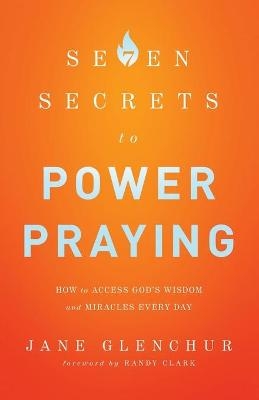 7 Secrets to Power Praying – How to Access God`s Wisdom and Miracles Every Day - Jane Glenchur, Randy Clark