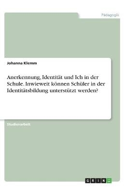 Anerkennung, Identität und Ich in der Schule. Inwieweit können Schüler in der Identitätsbildung unterstützt werden? - Johanna Klemm