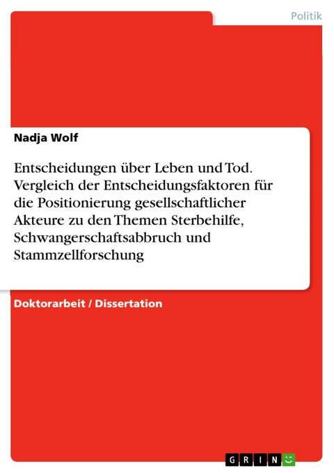 Entscheidungen über Leben und Tod. Vergleich der Entscheidungsfaktoren für die  Positionierung gesellschaftlicher Akteure zu den Themen Sterbehilfe, Schwangerschaftsabbruch und Stammzellforschung - Nadja Wolf