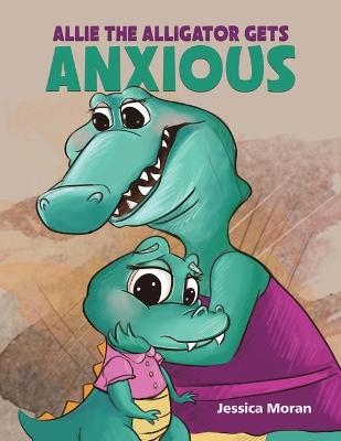 Allie the Alligator Gets Anxious - Jessica Moran