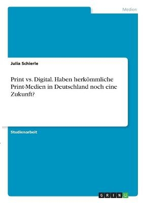 Print vs. Digital. Haben herkömmliche Print-Medien in Deutschland noch eine Zukunft? - Julia Schierle