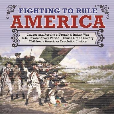 Fighting to Rule America Causes and Results of French & Indian War U.S. Revolutionary Period Fourth Grade History Children's American Revolution History -  Baby Professor