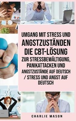 Umgang mit Stress und Angstzuständen Die CBT-Lösung zur Stressbewältigung, Panikattacken und Angstzustände Auf Deutsch / Stress und Angst auf Deutsch - Charlie Mason