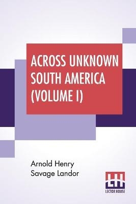 Across Unknown South America (Volume I) - Arnold Henry Savage Landor