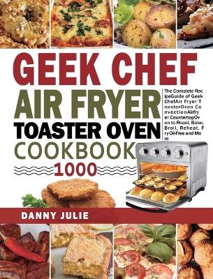 Geek Chef Air Fryer Toaster Oven Cookbook 1000 - Danny Julie
