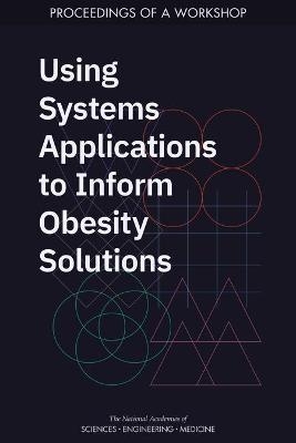 Using Systems Applications to Inform Obesity Solutions - Engineering National Academies of Sciences  and Medicine,  Health and Medicine Division,  Food and Nutrition Board,  Roundtable on Obesity Solutions