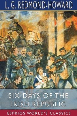 Six Days of the Irish Republic (Esprios Classics) - L G Redmond-Howard