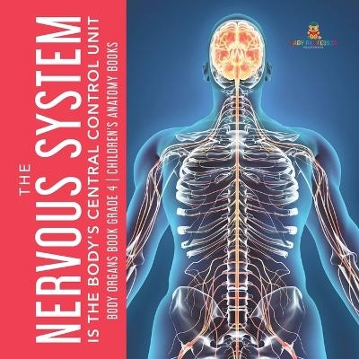 The Nervous System Is the Body's Central Control Unit Body Organs Book Grade 4 Children's Anatomy Books -  Baby Professor