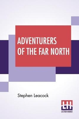 Adventurers Of The Far North - Stephen Leacock