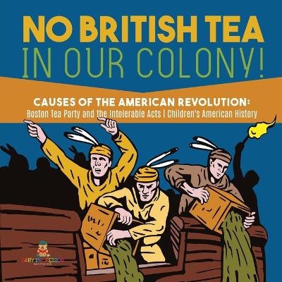 No British Tea in Our Colony! Causes of the American Revolution -  Baby Professor