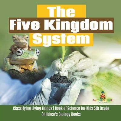 The Five Kingdom System Classifying Living Things Book of Science for Kids 5th Grade Children's Biology Books -  Baby Professor