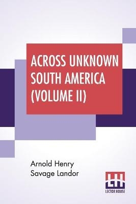 Across Unknown South America (Volume II) - Arnold Henry Savage Landor