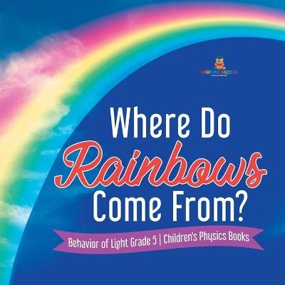 Where Do Rainbows Come From? Behavior of Light Grade 5 Children's Physics Books -  Baby Professor