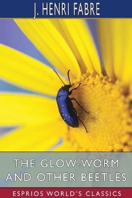 The Glow-Worm and Other Beetles (Esprios Classics) - J Henri Fabre