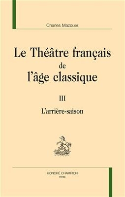 Le théâtre français de l'âge classique. Vol. 3. L'arrière-saison - Charles Mazouer